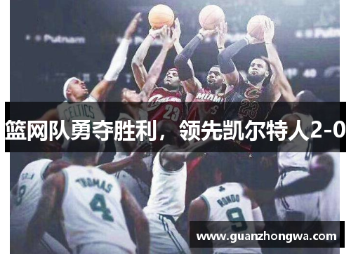 篮网队勇夺胜利，领先凯尔特人2-0